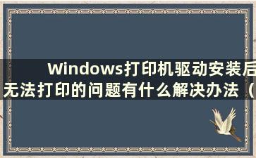 Windows打印机驱动安装后无法打印的问题有什么解决办法（为什么Windows 10系统打印机驱动安装后无法打印）